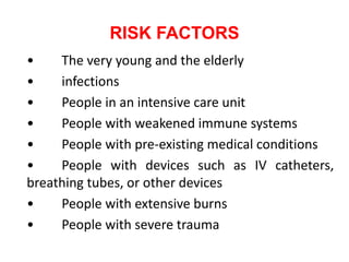 RISK FACTORS
• The very young and the elderly
• infections
• People in an intensive care unit
• People with weakened immune systems
• People with pre-existing medical conditions
• People with devices such as IV catheters,
breathing tubes, or other devices
• People with extensive burns
• People with severe trauma
 