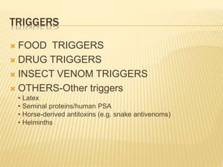 TRIGGERS
 FOOD TRIGGERS
 DRUG TRIGGERS
 INSECT VENOM TRIGGERS
 OTHERS-Other triggers
• Latex
• Seminal proteins/human PSA
• Horse-derived antitoxins (e.g. snake antivenoms)
• Helminths
 