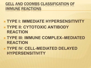 GELL AND COOMBS CLASSIFICATION OF
IMMUNE REACTIONS
 TYPE I: IMMEDIATE HYPERSENSITIVITY
 TYPE II: CYTOTOXIC ANTIBODY
REACTION
 TYPE III: IMMUNE COMPLEX–MEDIATED
REACTION
 TYPE IV: CELL-MEDIATED DELAYED
HYPERSENSITIVITY
 