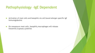 Pathophysiology –IgE Dependent
 Activation of mast cells and basophils via cell bound allergen specific IgE
Immunoglobulins
 On reexposure mast cells ,basophils,macrophages will release
histamine,tryptase,cytokines
 