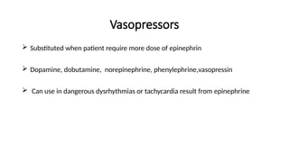 Vasopressors
 Substituted when patient require more dose of epinephrin
 Dopamine, dobutamine, norepinephrine, phenylephrine,vasopressin
 Can use in dangerous dysrhythmias or tachycardia result from epinephrine
 