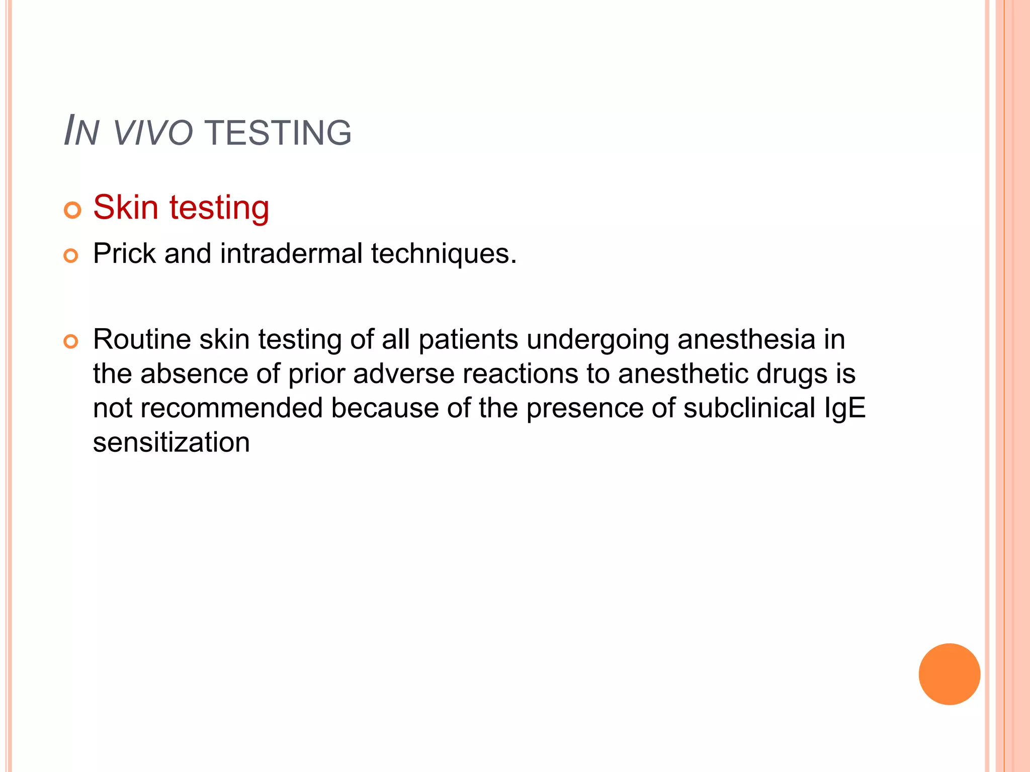 IN VIVO TESTING
 Skin testing
 Prick and intradermal techniques.
 Routine skin testing of all patients undergoing anesthesia in
the absence of prior adverse reactions to anesthetic drugs is
not recommended because of the presence of subclinical IgE
sensitization
 