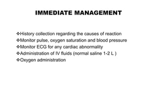 IMMEDIATE MANAGEMENT
History collection regarding the causes of reaction
Monitor pulse, oxygen saturation and blood pressure
Monitor ECG for any cardiac abnormality
Administration of IV fluids (normal saline 1-2 L )
Oxygen administration
 