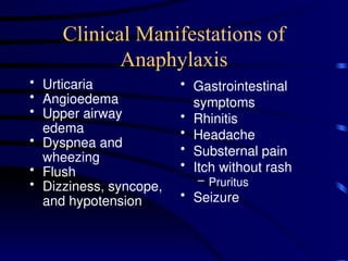 Clinical Manifestations of
Anaphylaxis
• Urticaria
• Angioedema
• Upper airway
edema
• Dyspnea and
wheezing
• Flush
• Dizziness, syncope,
and hypotension
• Gastrointestinal
symptoms
• Rhinitis
• Headache
• Substernal pain
• Itch without rash
– Pruritus
• Seizure
 
