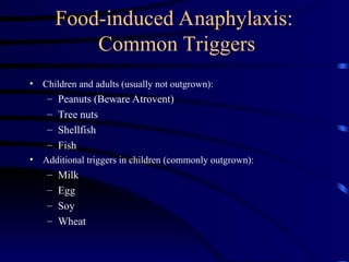 Food-induced Anaphylaxis:
Common Triggers
• Children and adults (usually not outgrown):
– Peanuts (Beware Atrovent)
– Tree nuts
– Shellfish
– Fish
• Additional triggers in children (commonly outgrown):
– Milk
– Egg
– Soy
– Wheat
 