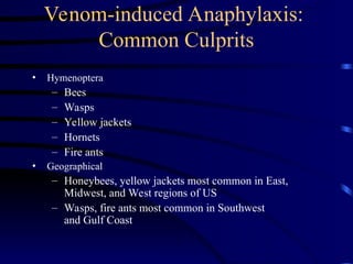 Venom-induced Anaphylaxis:
Common Culprits
• Hymenoptera
– Bees
– Wasps
– Yellow jackets
– Hornets
– Fire ants
• Geographical
– Honeybees, yellow jackets most common in East,
Midwest, and West regions of US
– Wasps, fire ants most common in Southwest
and Gulf Coast
 
