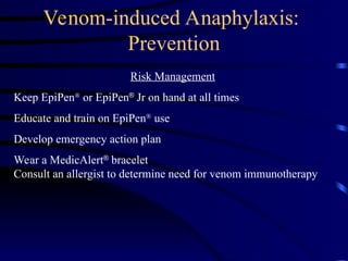 Venom-induced Anaphylaxis:
Prevention
Risk Management
Keep EpiPen
or EpiPen
Jr on hand at all times
Educate and train on EpiPen
use
Develop emergency action plan
Wear a MedicAlert
bracelet
Consult an allergist to determine need for venom immunotherapy
 
