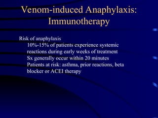 Venom-induced Anaphylaxis:
Immunotherapy
Risk of anaphylaxis
10%-15% of patients experience systemic
reactions during early weeks of treatment
Sx generally occur within 20 minutes
Patients at risk: asthma, prior reactions, beta
blocker or ACEI therapy
 