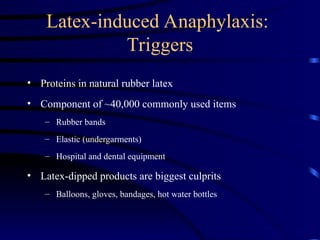 Latex-induced Anaphylaxis:
Triggers
• Proteins in natural rubber latex
• Component of ~40,000 commonly used items
– Rubber bands
– Elastic (undergarments)
– Hospital and dental equipment
• Latex-dipped products are biggest culprits
– Balloons, gloves, bandages, hot water bottles
 