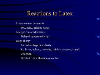 Reactions to Latex
Irritant contact dermatitis
Dry, itchy, irritated hands
Allergic contact dermatitis
Delayed hypersensitivity
Latex allergy
Immediate hypersensitivity
Sx: hives, itching, sneezing, rhinitis, dyspnea, cough,
wheezing
Greatest risk with mucosal contact
 