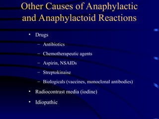 Other Causes of Anaphylactic
and Anaphylactoid Reactions
• Drugs
– Antibiotics
– Chemotherapeutic agents
– Aspirin, NSAIDs
– Streptokinaise
– Biologicals (vaccines, monoclonal antibodies)
• Radiocontrast media (iodine)
• Idiopathic
 