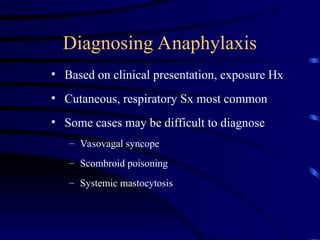 Diagnosing Anaphylaxis
• Based on clinical presentation, exposure Hx
• Cutaneous, respiratory Sx most common
• Some cases may be difficult to diagnose
– Vasovagal syncope
– Scombroid poisoning
– Systemic mastocytosis
 