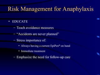 Risk Management for Anaphylaxis
• EDUCATE
– Teach avoidance measures
– “Accidents are never planned”
– Stress importance of:
• Always having a current EpiPen
on hand
• Immediate treatment
– Emphasize the need for follow-up care
 