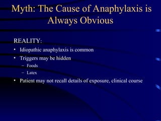 Myth: The Cause of Anaphylaxis is
Always Obvious
REALITY:
• Idiopathic anaphylaxis is common
• Triggers may be hidden
– Foods
– Latex
• Patient may not recall details of exposure, clinical course
 