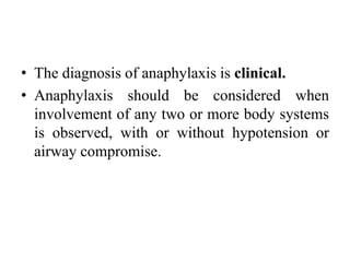 • The diagnosis of anaphylaxis is clinical.
• Anaphylaxis should be considered when
involvement of any two or more body systems
is observed, with or without hypotension or
airway compromise.
 