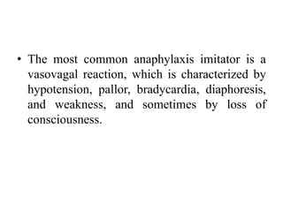 • The most common anaphylaxis imitator is a
vasovagal reaction, which is characterized by
hypotension, pallor, bradycardia, diaphoresis,
and weakness, and sometimes by loss of
consciousness.
 