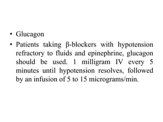 • Glucagon
• Patients taking β-blockers with hypotension
refractory to fluids and epinephrine, glucagon
should be used. 1 milligram IV every 5
minutes until hypotension resolves, followed
by an infusion of 5 to 15 micrograms/min.
 
