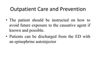 Outpatient Care and Prevention
• The patient should be instructed on how to
avoid future exposure to the causative agent if
known and possible.
• Patients can be discharged from the ED with
an epinephrine autoinjector
 
