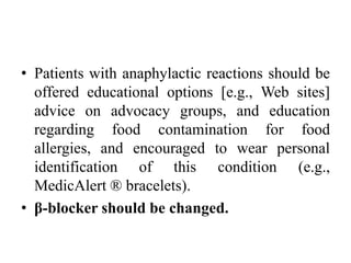 • Patients with anaphylactic reactions should be
offered educational options [e.g., Web sites]
advice on advocacy groups, and education
regarding food contamination for food
allergies, and encouraged to wear personal
identification of this condition (e.g.,
MedicAlert ® bracelets).
• β-blocker should be changed.
 
