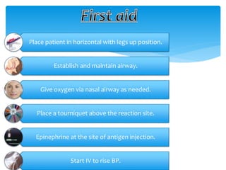 Place patient in horizontal with legs up position.
Establish and maintain airway.
Give oxygen via nasal airway as needed.
Place a tourniquet above the reaction site.
Epinephrine at the site of antigen injection.
Start IV to rise BP.
 