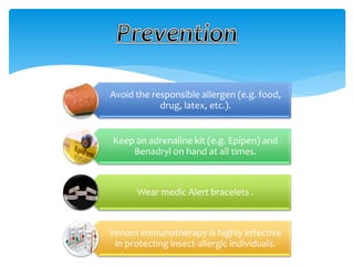 Avoid the responsible allergen (e.g. food,
drug, latex, etc.).
Keep an adrenaline kit (e.g. Epipen) and
Benadryl on hand at all times.
Wear medic Alert bracelets .
Venom immunotherapy is highly effective
in protecting insect-allergic individuals.
 