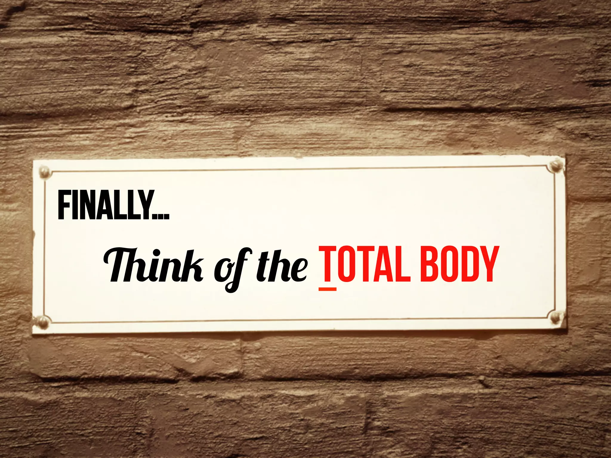 finally…	
  
Think of the Total Body
 