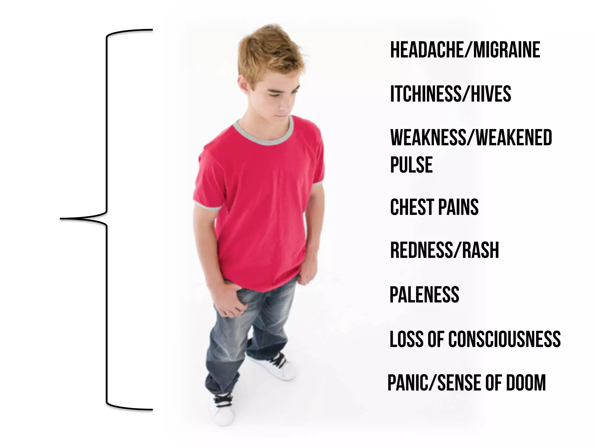 Itchiness/hives
weakness/weakened
pulse
redness/rash
paleness
Loss of consciousness
panic/sense of doom
Chest pains
Headache/migraine
 