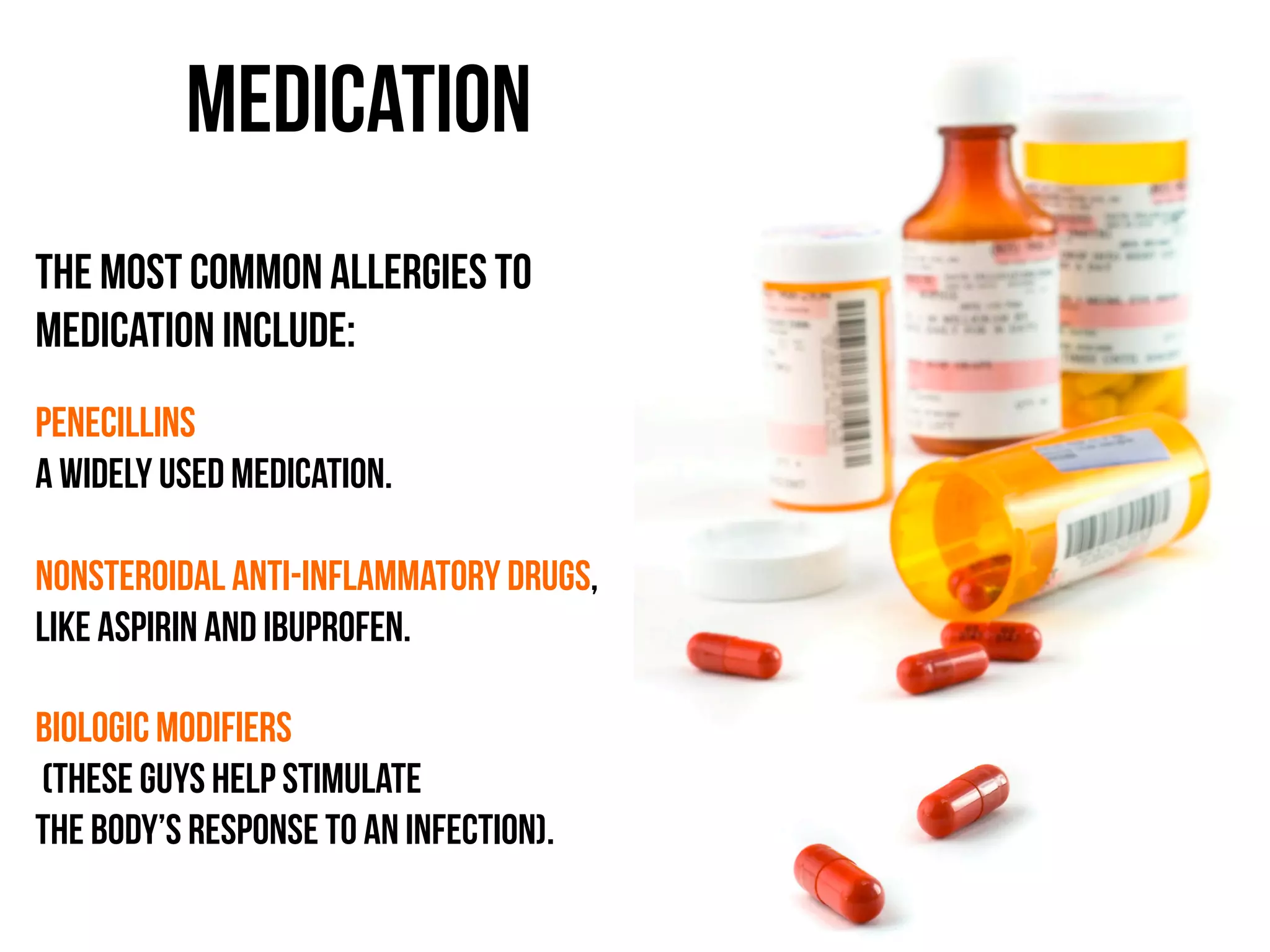 Medication
The most common allergies to
medication include:
	
  
Penecillins
a widely used medication.
Nonsteroidal anti-inflammatory drugs,
like aspirin and ibuprofen.
Biologic modifiers
(these guys help stimulate
the body’s response to an infection).
 