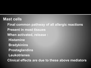 Mast cells
Final common pathway of all allergic reactions
Present in most tissues
When activated, release :
Histamine
Bradykinins
Prostaglandins
Leukotrienes
Clinical effects are due to these above mediators
 