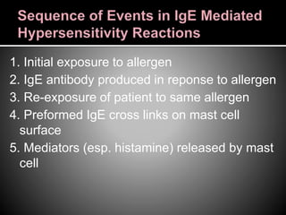 1. Initial exposure to allergen
2. IgE antibody produced in reponse to allergen
3. Re-exposure of patient to same allergen
4. Preformed IgE cross links on mast cell
surface
5. Mediators (esp. histamine) released by mast
cell
 