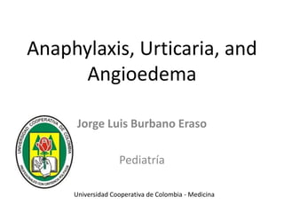 Anaphylaxis, Urticaria, and
Angioedema
Jorge Luis Burbano Eraso
Pediatría
Universidad Cooperativa de Colombia - Medicina
 