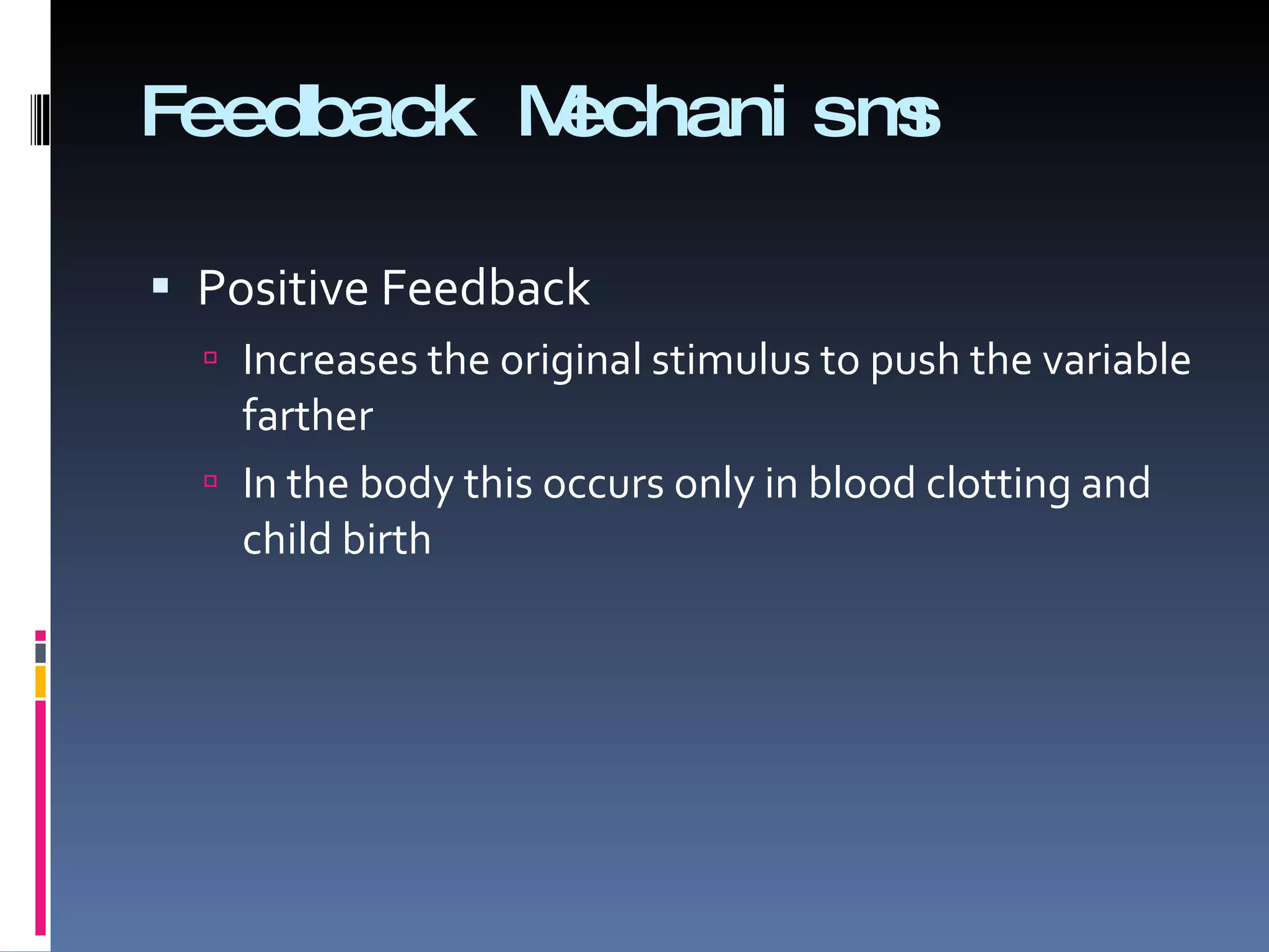 Feedback Mechanisms Positive Feedback Increases the original stimulus to push the variable farther In the body this occurs only in blood clotting and child birth 
