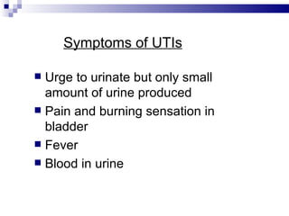 Symptoms of UTIs Urge to urinate but only small amount of urine produced Pain and burning sensation in bladder Fever  Blood in urine 