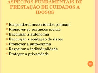 ASPECTOS FUNDAMENTAIS DE PRESTAÇÃO DE CUIDADOS A IDOSOS Responder a necessidades pessoais Promover os contactos sociais Encorajar a autonomia Encorajar a aceitação de riscos Promover a auto-estima Respeitar a individualidade Proteger a privacidade 