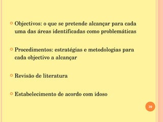 Objectivos: o que se pretende alcançar para cada uma das áreas identificadas como problemáticas Procedimentos: estratégias e metodologias para cada objectivo a alcançar Revisão de literatura  Estabelecimento de acordo com idoso 