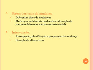 Stress derivado da mudança Diferentes tipos de mudanças Mudanças ambientais moderadas (alteração do contexto físico mas não do contexto social) Intervenção: Antecipação, planificação e preparação da mudança Geração de alternativas 