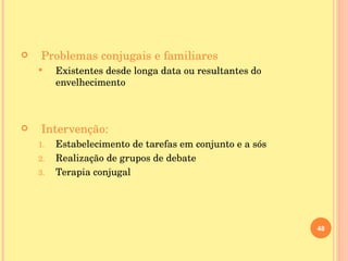 Problemas conjugais e familiares Existentes desde longa data ou resultantes do envelhecimento Intervenção: Estabelecimento de tarefas em conjunto e a sós Realização de grupos de debate Terapia conjugal 