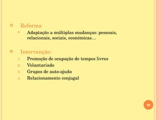 Reforma Adaptação a múltiplas mudanças: pessoais, relacionais, sociais, económicas… Intervenção: Promoção de ocupação de tempos livres Voluntariado Grupos de auto-ajuda Relacionamento conjugal 