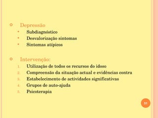 Depressão Subdiagnóstico Desvalorização sintomas Sintomas atípicos Intervenção: Utilização de todos os recursos do idoso Compreensão da situação actual e evidências contra Estabelecimento de actividades significativas Grupos de auto-ajuda Psicoterapia 