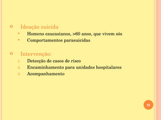 Ideação suicida Homens caucasianos,  >60 anos,  que vivem sós Comportamentos parasuicidas Intervenção: Detecção de casos de risco Encaminhamento para unidades hospitalares Acompanhamento  