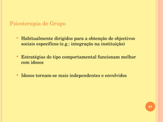 Psicoterapia de Grupo Habitualmente dirigidos para a obtenção de objectivos sociais específicos (e.g.: integração na instituição) Estratégias do tipo comportamental funcionam melhor com idosos Idosos tornam-se mais independentes e envolvidos 