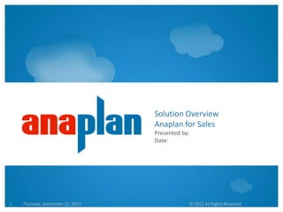 Thursday, September 12, 2013 © 2012 All Rights Reserved1
Solution Overview
Anaplan for Sales
Presented by:
Date:
 