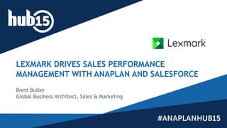LEXMARK DRIVES SALES PERFORMANCE
MANAGEMENT WITH ANAPLAN AND SALESFORCE
Brett Butler
Global Business Architect, Sales & Marketing
 