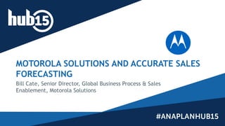 MOTOROLA SOLUTIONS AND ACCURATE SALES
FORECASTING
Bill Cate, Senior Director, Global Business Process & Sales
Enablement, Motorola Solutions
 