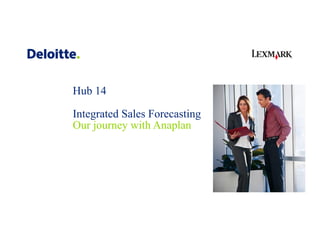 Hub 14
Integrated Sales Forecasting
Our journey with Anaplan
 