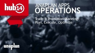 © 2014 Anaplan, Inc. All Rights Reserved. Anaplan Confidential Information
ANAPLAN APPS
OPERATIONS
Trade & Promotion Planning:
Plan, Execute, Optimize
 