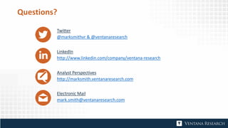 Questions?
Twitter
@marksmithvr & @ventanaresearch
LinkedIn
http://www.linkedin.com/company/ventana-research
Analyst Perspectives
http://marksmith.ventanaresearch.com
Electronic Mail
mark.smith@ventanaresearch.com
 