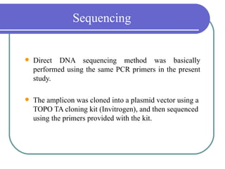 Sequencing


   Direct DNA sequencing method was basically
    performed using the same PCR primers in the present
    study.

   The amplicon was cloned into a plasmid vector using a
    TOPO TA cloning kit (Invitrogen), and then sequenced
    using the primers provided with the kit.
 