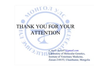 THANK YOU FOR YOUR
    ATTENTION


          e_mail: bata07@gmail.com
          Laboratory of Molecular Genetics,
          Institute of Veterinary Medicine,
          Zaisan-210153, Ulaanbaatar, Mongolia
 