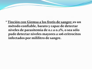 * Tinción con Giemsa a los frotis de sangre: es un
método confiable, barato y capaz de detectar
niveles de parasitemia de 0.1 a 0.2%, o sea sólo
pude detectar niveles mayores a 106 eritrocitos
infectados por mililitro de sangre.
 